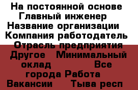 На постоянной основе Главный инженер › Название организации ­ Компания-работодатель › Отрасль предприятия ­ Другое › Минимальный оклад ­ 30 000 - Все города Работа » Вакансии   . Тыва респ.